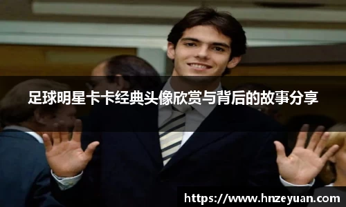 足球明星卡卡经典头像欣赏与背后的故事分享